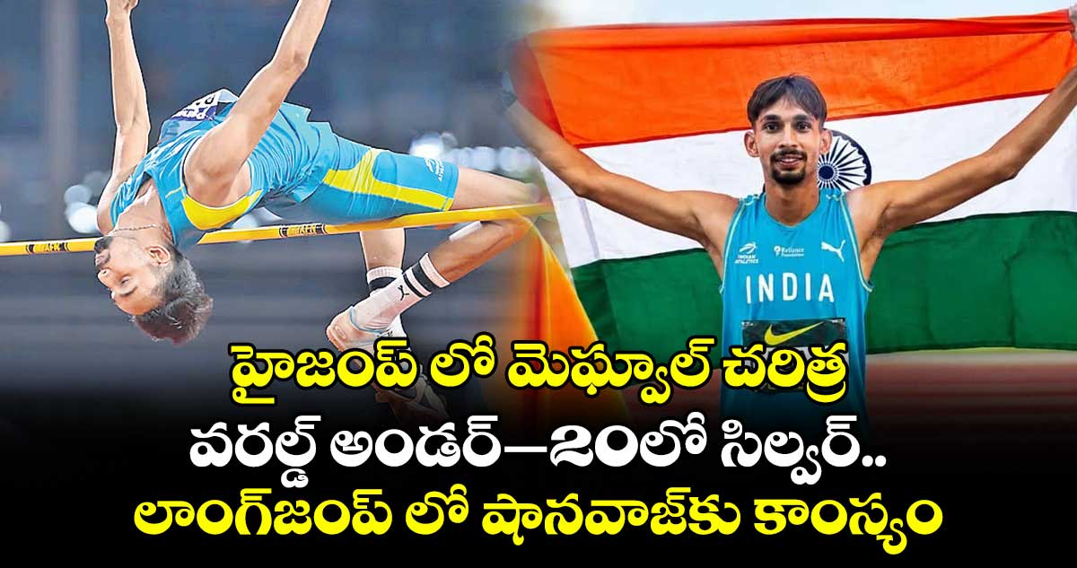 హైజంప్ లో మెఘ్వాల్ చరిత్ర.. వరల్డ్ అండర్–20లో సిల్వర్.. లాంగ్జంప్ లో షానవాజ్కు కాంస్యం